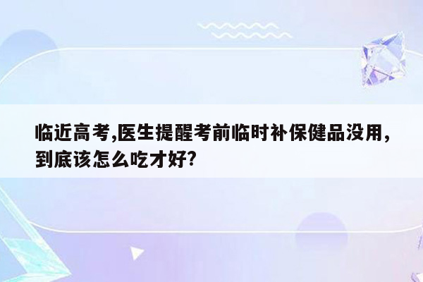 临近高考,医生提醒考前临时补保健品没用,到底该怎么吃才好?