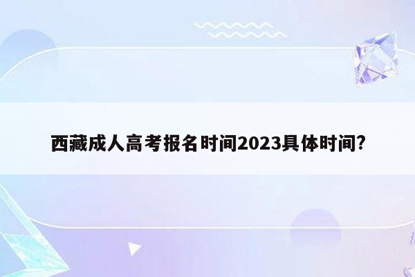 西藏成人高考报名时间2023具体时间?