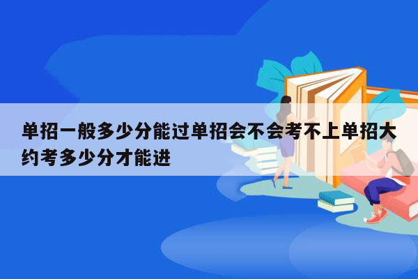 单招一般多少分能过单招会不会考不上单招大约考多少分才能进