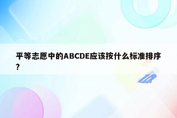 平等志愿中的ABCDE应该按什么标准排序?