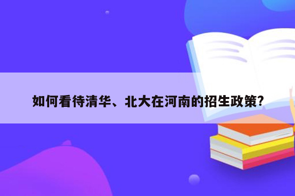 如何看待清华、北大在河南的招生政策?