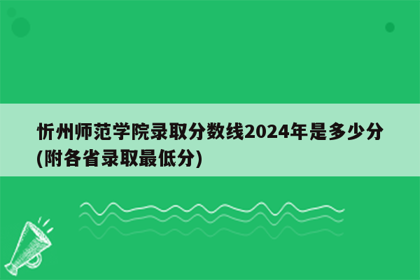 忻州师范学院录取分数线2024年是多少分(附各省录取最低分)