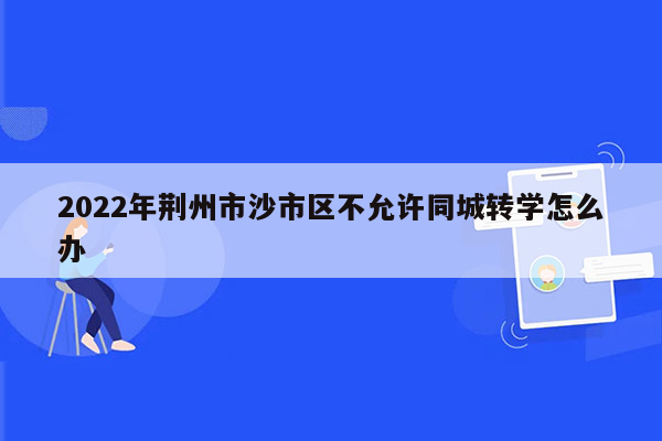 2022年荆州市沙市区不允许同城转学怎么办