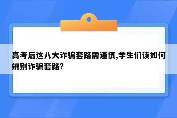 高考后这八大诈骗套路需谨慎,学生们该如何辨别诈骗套路?