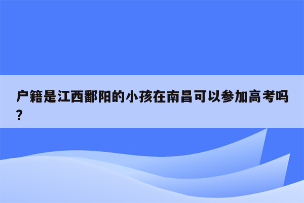 户籍是江西鄱阳的小孩在南昌可以参加高考吗?