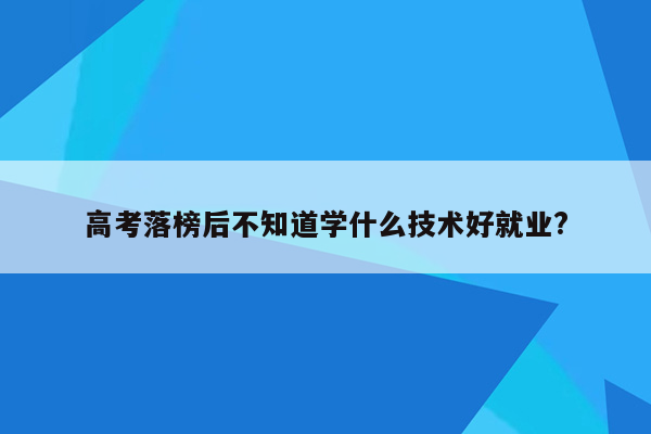 高考落榜后不知道学什么技术好就业?