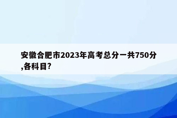 安徽合肥市2023年高考总分一共750分,各科目?