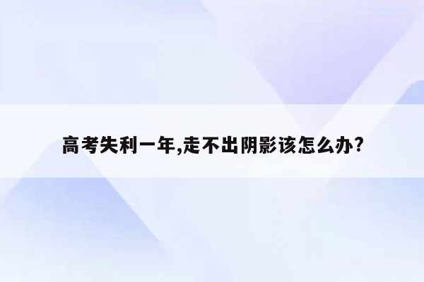 高考失利一年,走不出阴影该怎么办?