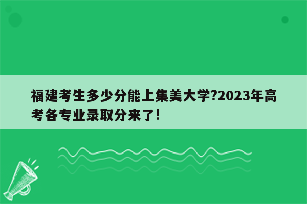 福建考生多少分能上集美大学?2023年高考各专业录取分来了!