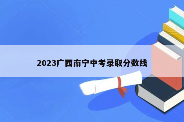 2023广西南宁中考录取分数线