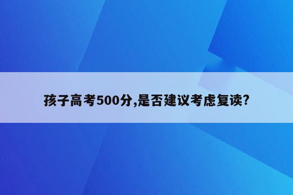 孩子高考500分,是否建议考虑复读?