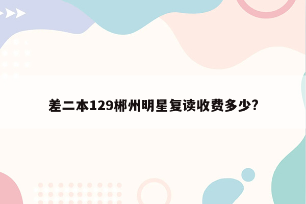 差二本129郴州明星复读收费多少?