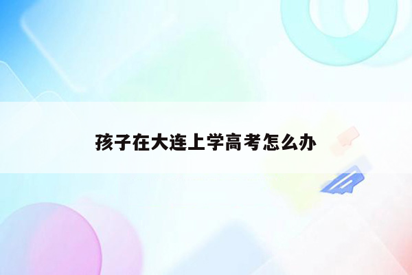 孩子在大连上学高考怎么办