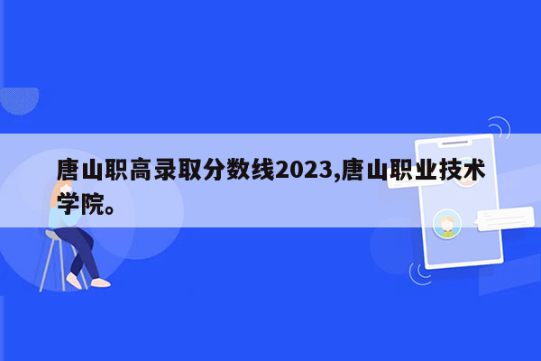 唐山职高录取分数线2023,唐山职业技术学院。