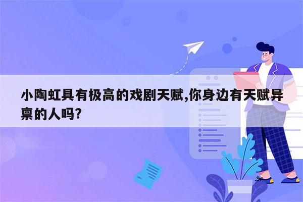 小陶虹具有极高的戏剧天赋,你身边有天赋异禀的人吗?