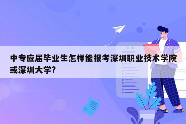 中专应届毕业生怎样能报考深圳职业技术学院或深圳大学?