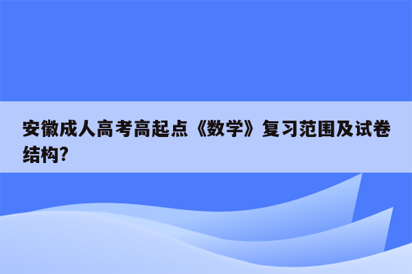 安徽成人高考高起点《数学》复习范围及试卷结构?