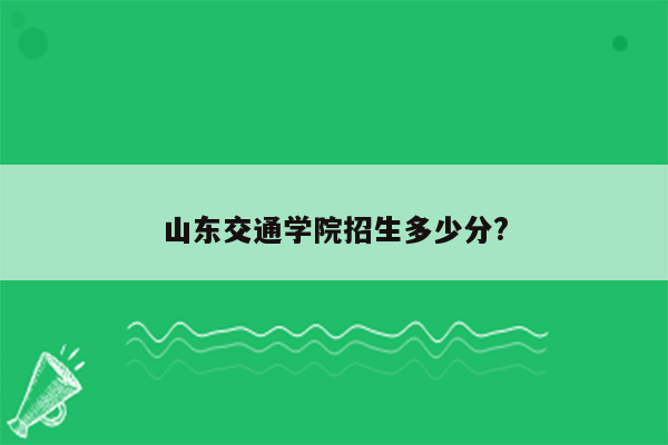 山东交通学院招生多少分?