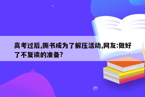 高考过后,撕书成为了解压活动,网友:做好了不复读的准备?