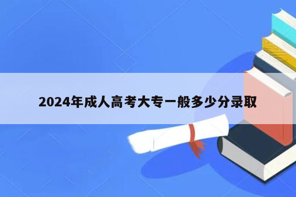 2024年成人高考大专一般多少分录取