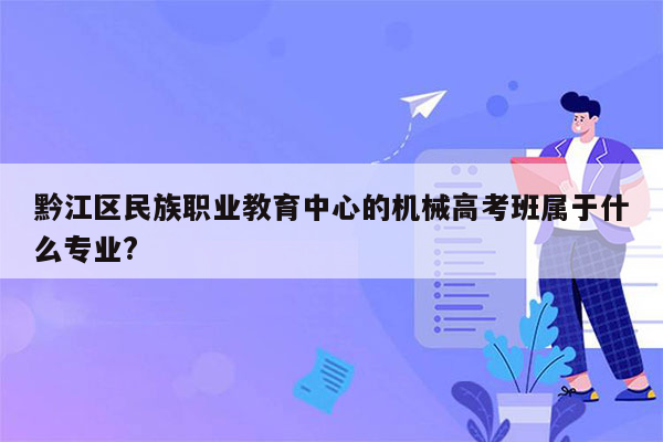 黔江区民族职业教育中心的机械高考班属于什么专业?