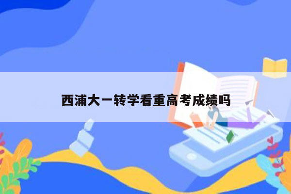 西浦大一转学看重高考成绩吗