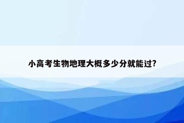 小高考生物地理大概多少分就能过?