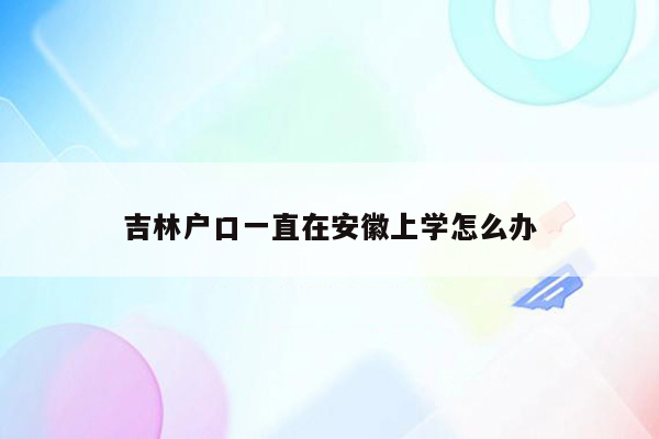 吉林户口一直在安徽上学怎么办