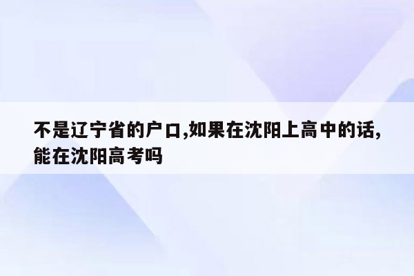 不是辽宁省的户口,如果在沈阳上高中的话,能在沈阳高考吗