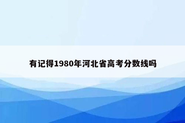 有记得1980年河北省高考分数线吗