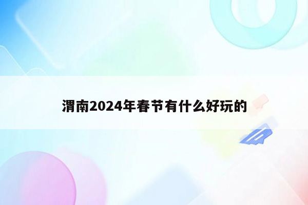 渭南2024年春节有什么好玩的