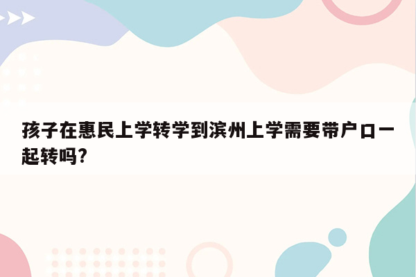 孩子在惠民上学转学到滨州上学需要带户口一起转吗?