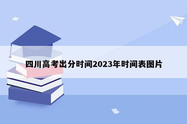 四川高考出分时间2023年时间表图片