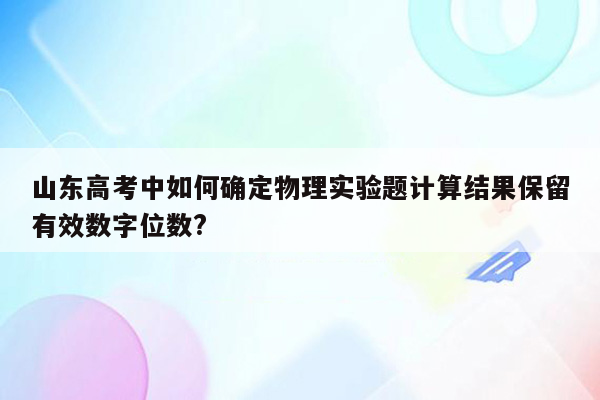 山东高考中如何确定物理实验题计算结果保留有效数字位数?