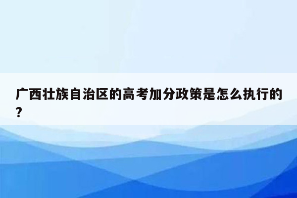 广西壮族自治区的高考加分政策是怎么执行的?