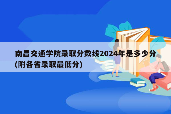 南昌交通学院录取分数线2024年是多少分(附各省录取最低分)