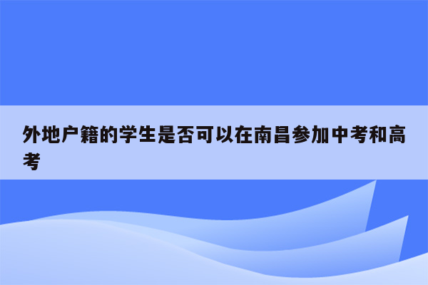 外地户籍的学生是否可以在南昌参加中考和高考