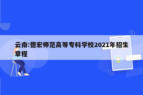 云南:德宏师范高等专科学校2021年招生章程