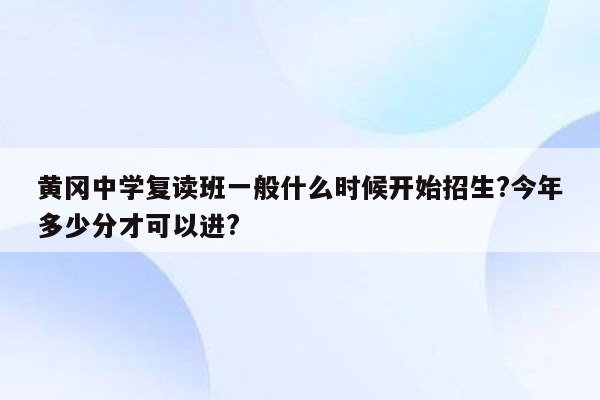 黄冈中学复读班一般什么时候开始招生?今年多少分才可以进?