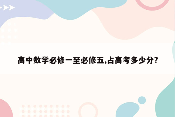 高中数学必修一至必修五,占高考多少分?