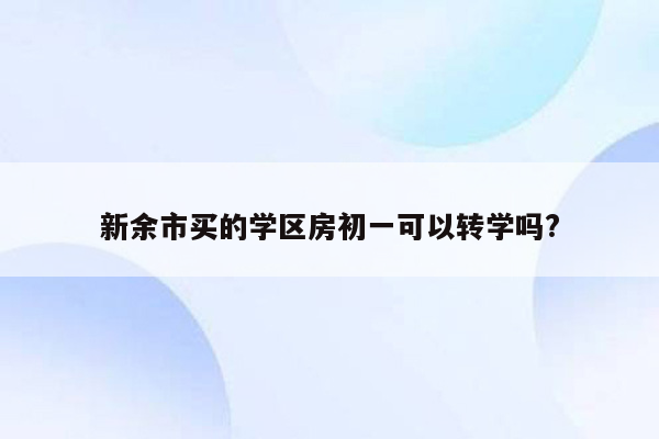 新余市买的学区房初一可以转学吗?