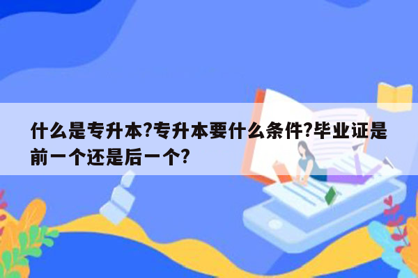 什么是专升本?专升本要什么条件?毕业证是前一个还是后一个?