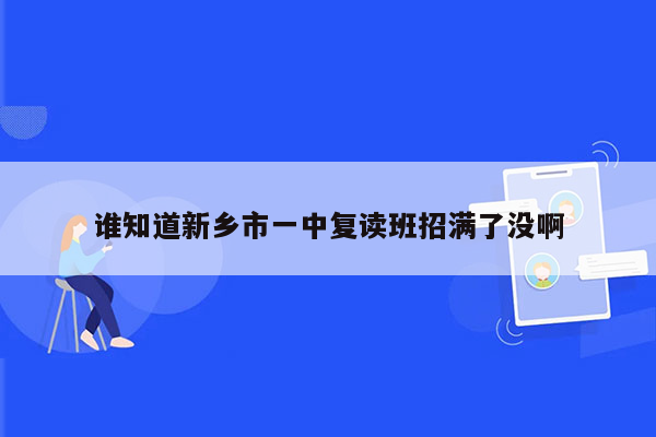 谁知道新乡市一中复读班招满了没啊