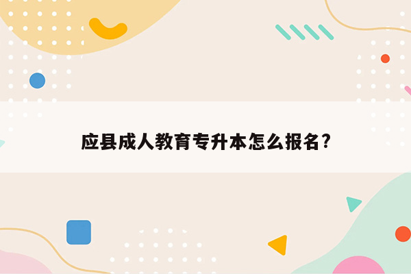 应县成人教育专升本怎么报名?