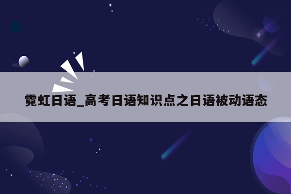 霓虹日语_高考日语知识点之日语被动语态