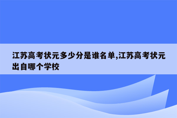 江苏高考状元多少分是谁名单,江苏高考状元出自哪个学校