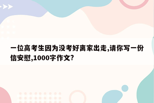 一位高考生因为没考好离家出走,请你写一份信安慰,1000字作文?