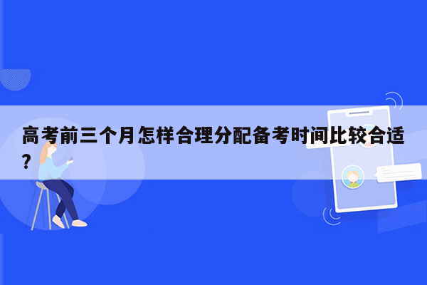 高考前三个月怎样合理分配备考时间比较合适?