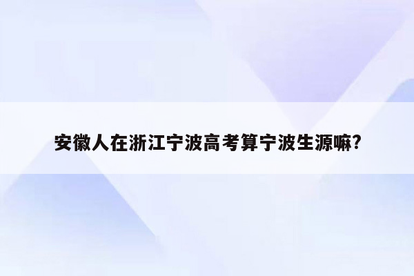 安徽人在浙江宁波高考算宁波生源嘛?