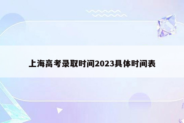 上海高考录取时间2023具体时间表